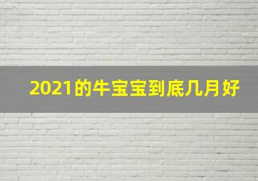 2021的牛宝宝到底几月好