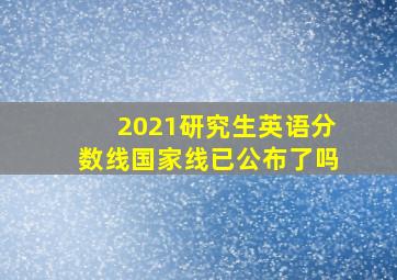 2021研究生英语分数线国家线已公布了吗