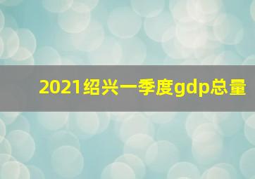 2021绍兴一季度gdp总量