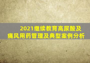 2021继续教育高尿酸及痛风用药管理及典型案例分析