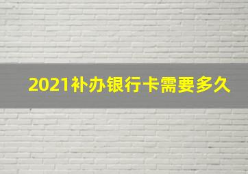 2021补办银行卡需要多久