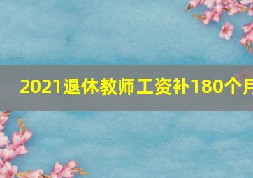 2021退休教师工资补180个月