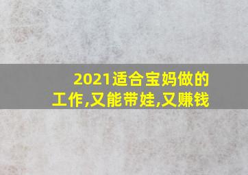 2021适合宝妈做的工作,又能带娃,又赚钱