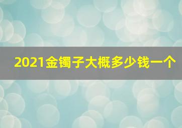 2021金镯子大概多少钱一个