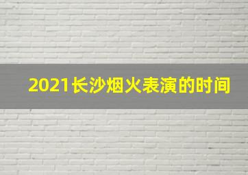 2021长沙烟火表演的时间