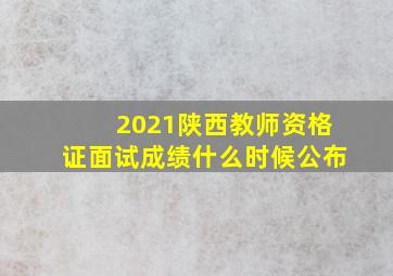 2021陕西教师资格证面试成绩什么时候公布