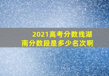 2021高考分数线湖南分数段是多少名次啊