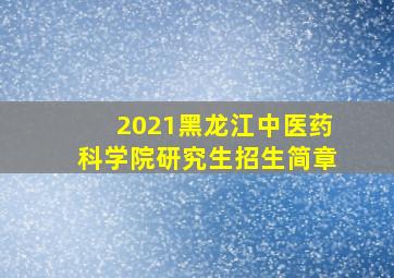 2021黑龙江中医药科学院研究生招生简章