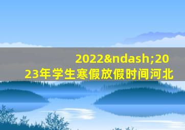 2022–2023年学生寒假放假时间河北