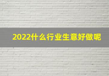 2022什么行业生意好做呢