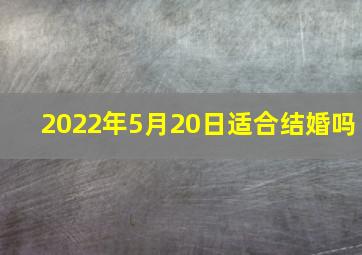 2022年5月20日适合结婚吗