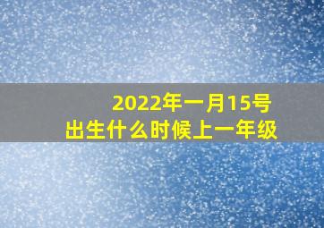 2022年一月15号出生什么时候上一年级