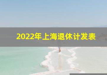 2022年上海退休计发表