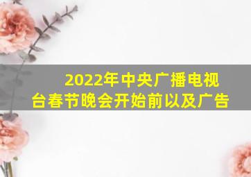 2022年中央广播电视台春节晚会开始前以及广告