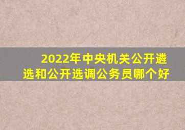 2022年中央机关公开遴选和公开选调公务员哪个好