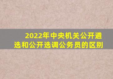 2022年中央机关公开遴选和公开选调公务员的区别