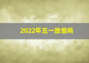 2022年五一放假吗