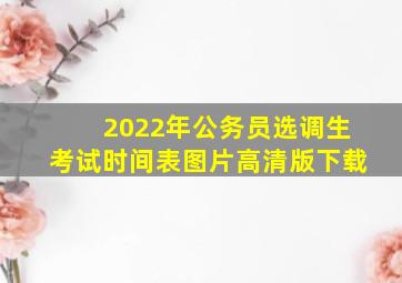 2022年公务员选调生考试时间表图片高清版下载