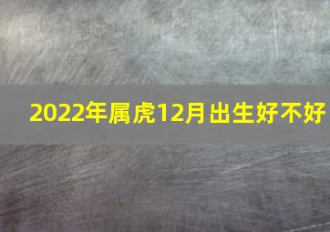 2022年属虎12月出生好不好