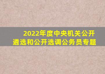 2022年度中央机关公开遴选和公开选调公务员专题