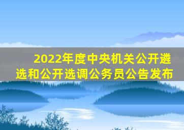 2022年度中央机关公开遴选和公开选调公务员公告发布