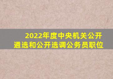 2022年度中央机关公开遴选和公开选调公务员职位