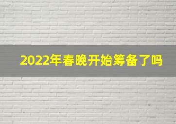 2022年春晚开始筹备了吗