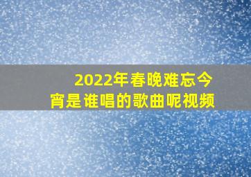 2022年春晚难忘今宵是谁唱的歌曲呢视频