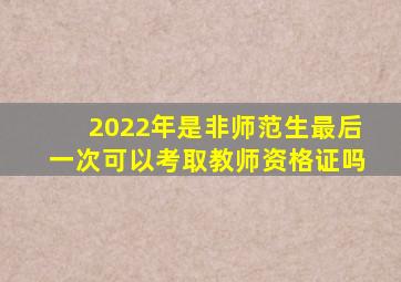 2022年是非师范生最后一次可以考取教师资格证吗