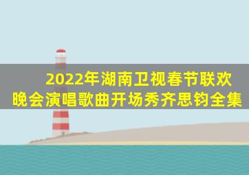 2022年湖南卫视春节联欢晚会演唱歌曲开场秀齐思钧全集