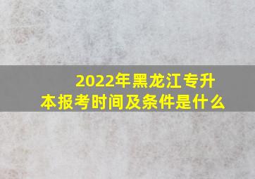 2022年黑龙江专升本报考时间及条件是什么