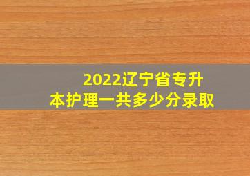 2022辽宁省专升本护理一共多少分录取