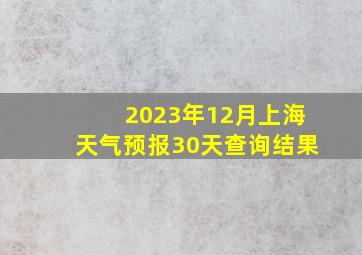 2023年12月上海天气预报30天查询结果