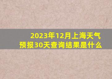 2023年12月上海天气预报30天查询结果是什么