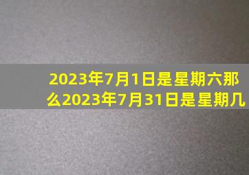 2023年7月1日是星期六那么2023年7月31日是星期几