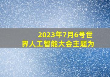 2023年7月6号世界人工智能大会主题为