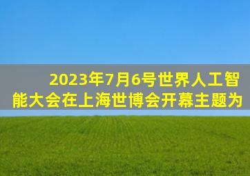 2023年7月6号世界人工智能大会在上海世博会开幕主题为