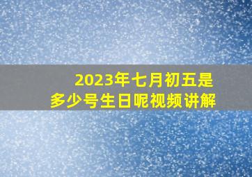 2023年七月初五是多少号生日呢视频讲解