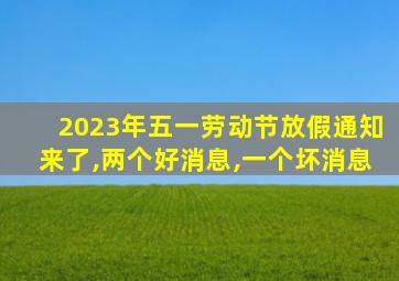 2023年五一劳动节放假通知来了,两个好消息,一个坏消息