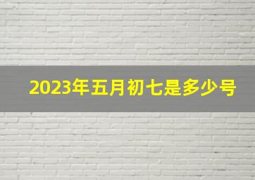 2023年五月初七是多少号