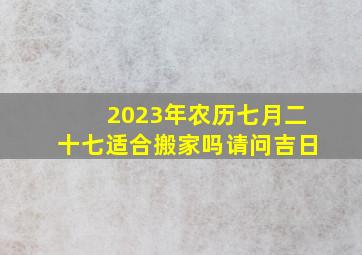 2023年农历七月二十七适合搬家吗请问吉日