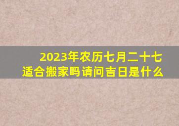 2023年农历七月二十七适合搬家吗请问吉日是什么