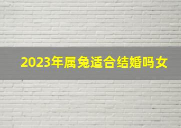 2023年属兔适合结婚吗女