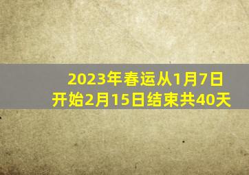 2023年春运从1月7日开始2月15日结束共40天