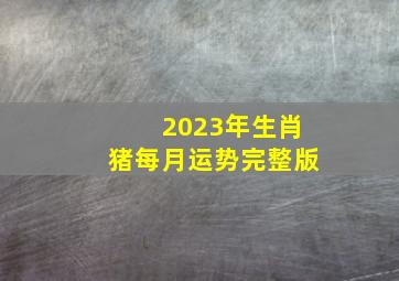 2023年生肖猪每月运势完整版