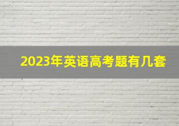 2023年英语高考题有几套