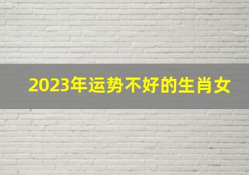 2023年运势不好的生肖女