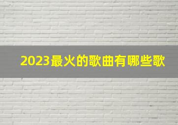 2023最火的歌曲有哪些歌