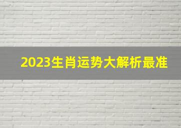 2023生肖运势大解析最准