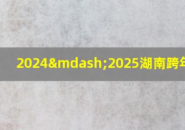 2024—2025湖南跨年晚会